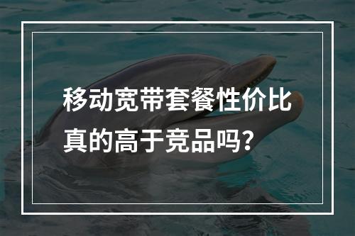 移动宽带套餐性价比真的高于竞品吗？