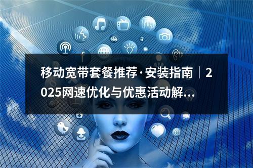 移动宽带套餐推荐·安装指南｜2025网速优化与优惠活动解析