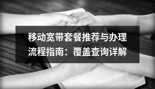 移动宽带套餐推荐与办理流程指南：覆盖查询详解