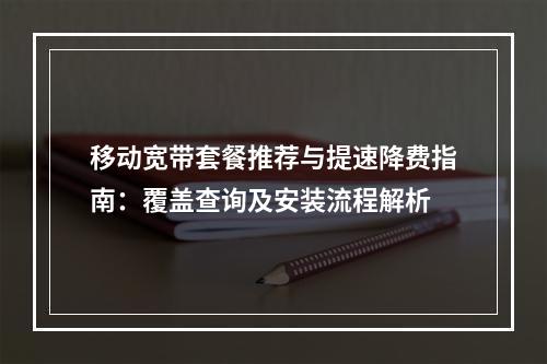移动宽带套餐推荐与提速降费指南：覆盖查询及安装流程解析
