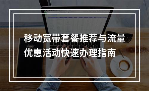 移动宽带套餐推荐与流量优惠活动快速办理指南