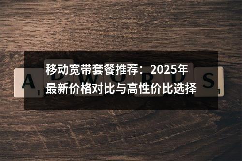 移动宽带套餐推荐：2025年最新价格对比与高性价比选择