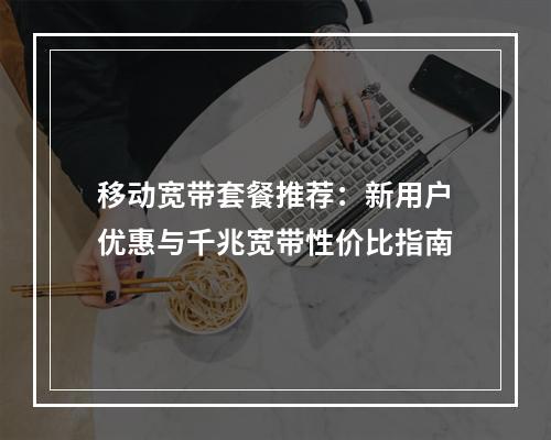 移动宽带套餐推荐：新用户优惠与千兆宽带性价比指南