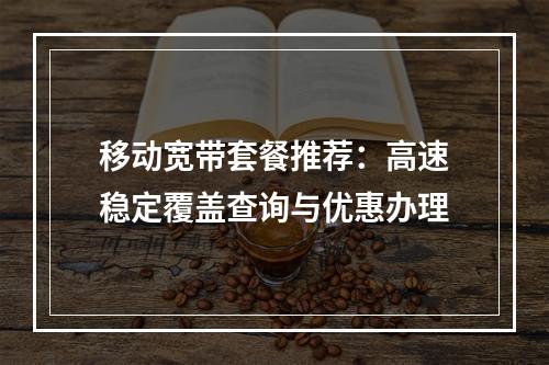 移动宽带套餐推荐：高速稳定覆盖查询与优惠办理