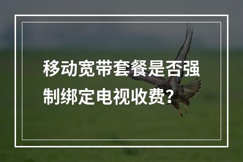 移动宽带套餐是否强制绑定电视收费？