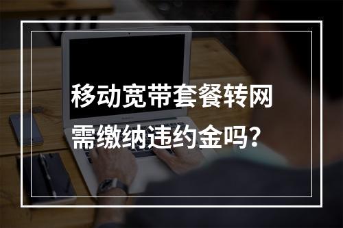 移动宽带套餐转网需缴纳违约金吗？