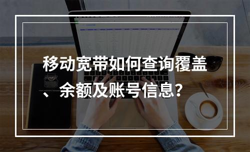 移动宽带如何查询覆盖、余额及账号信息？