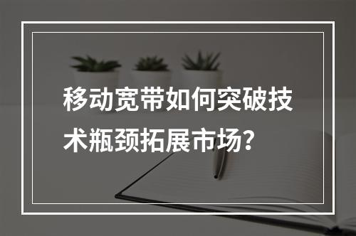 移动宽带如何突破技术瓶颈拓展市场？
