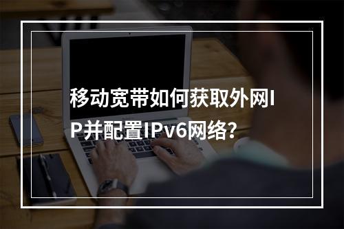 移动宽带如何获取外网IP并配置IPv6网络？