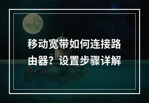 移动宽带如何连接路由器？设置步骤详解