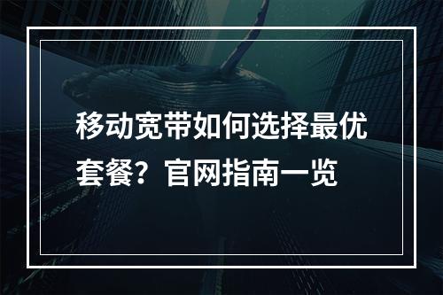 移动宽带如何选择最优套餐？官网指南一览