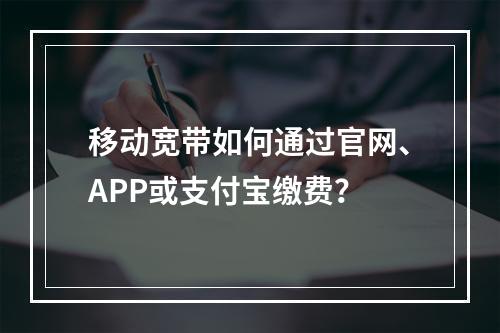 移动宽带如何通过官网、APP或支付宝缴费？