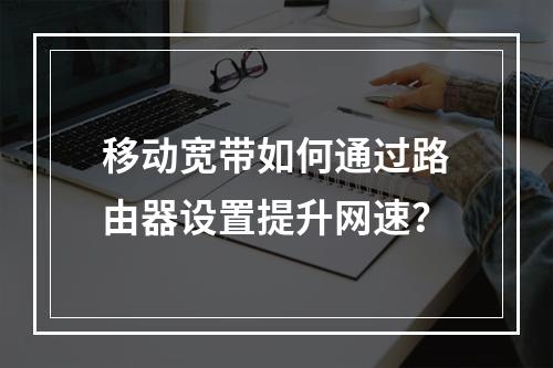 移动宽带如何通过路由器设置提升网速？