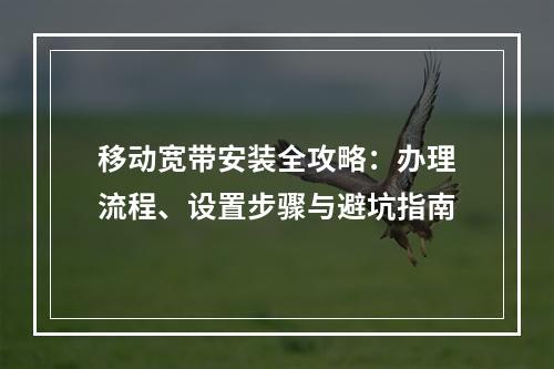 移动宽带安装全攻略：办理流程、设置步骤与避坑指南
