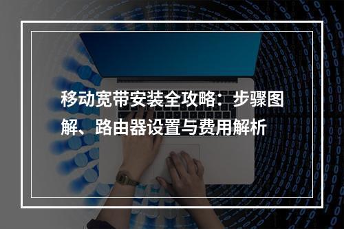 移动宽带安装全攻略：步骤图解、路由器设置与费用解析