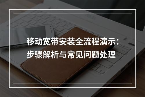 移动宽带安装全流程演示：步骤解析与常见问题处理