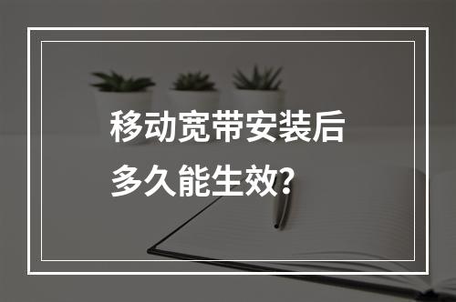 移动宽带安装后多久能生效？