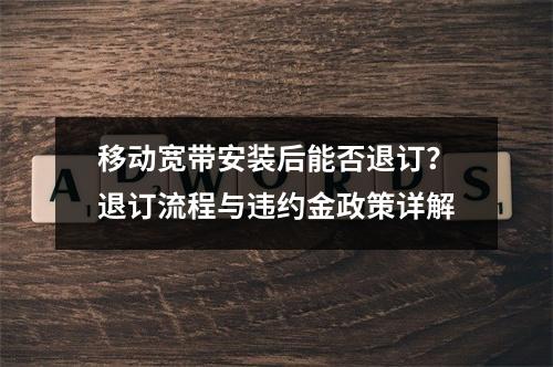移动宽带安装后能否退订？退订流程与违约金政策详解