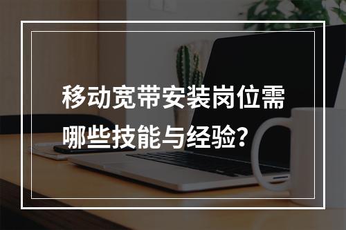 移动宽带安装岗位需哪些技能与经验？