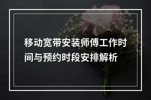 移动宽带安装师傅工作时间与预约时段安排解析