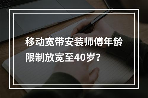 移动宽带安装师傅年龄限制放宽至40岁？