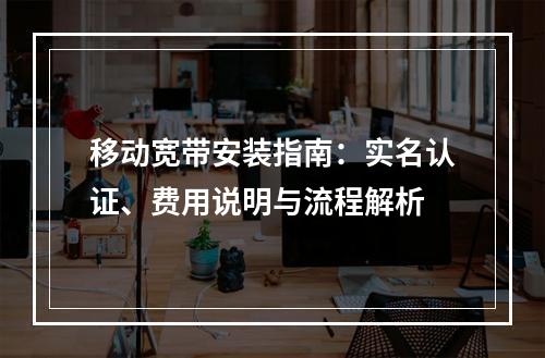 移动宽带安装指南：实名认证、费用说明与流程解析