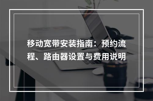 移动宽带安装指南：预约流程、路由器设置与费用说明