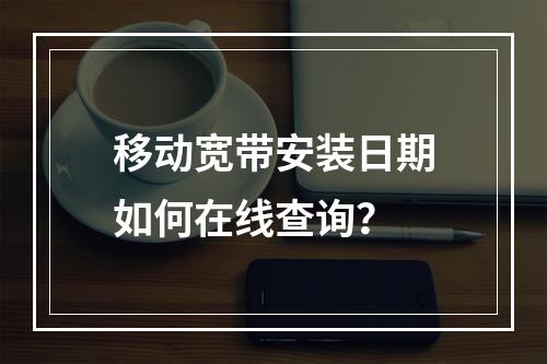 移动宽带安装日期如何在线查询？