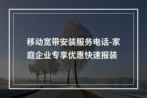 移动宽带安装服务电话-家庭企业专享优惠快速报装
