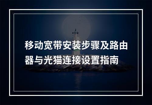 移动宽带安装步骤及路由器与光猫连接设置指南