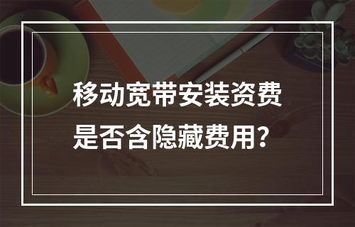 移动宽带安装资费是否含隐藏费用？