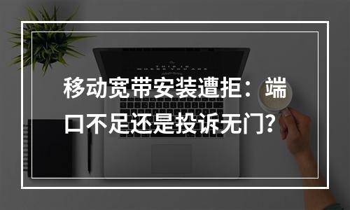 移动宽带安装遭拒：端口不足还是投诉无门？