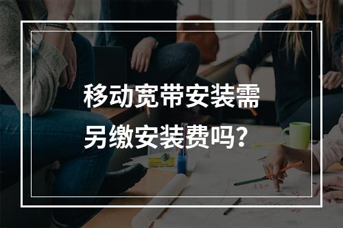 移动宽带安装需另缴安装费吗？
