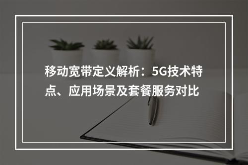 移动宽带定义解析：5G技术特点、应用场景及套餐服务对比