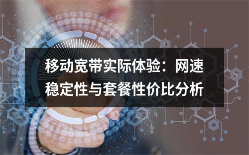 移动宽带实际体验：网速稳定性与套餐性价比分析