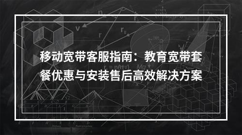 移动宽带客服指南：教育宽带套餐优惠与安装售后高效解决方案