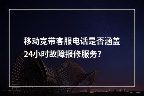 移动宽带客服电话是否涵盖24小时故障报修服务？