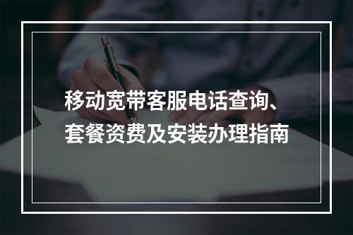 移动宽带客服电话查询、套餐资费及安装办理指南