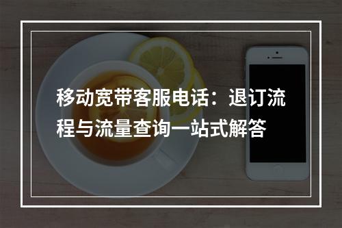 移动宽带客服电话：退订流程与流量查询一站式解答