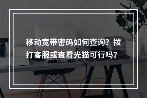 移动宽带密码如何查询？拨打客服或查看光猫可行吗？