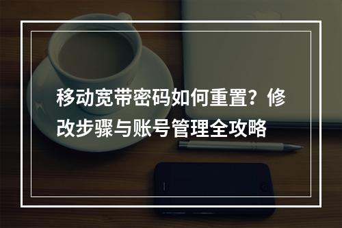 移动宽带密码如何重置？修改步骤与账号管理全攻略