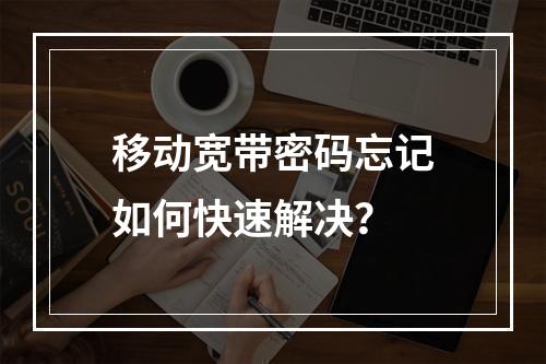 移动宽带密码忘记如何快速解决？