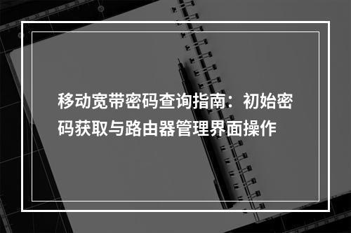 移动宽带密码查询指南：初始密码获取与路由器管理界面操作