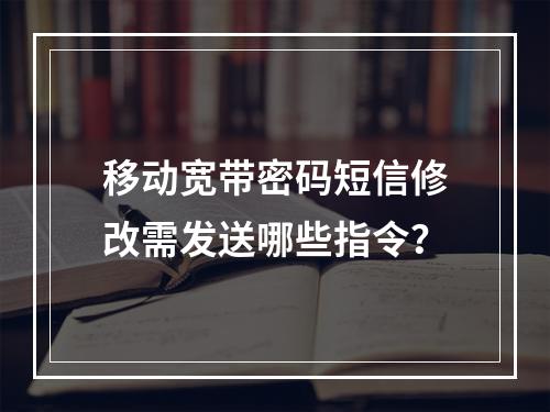 移动宽带密码短信修改需发送哪些指令？