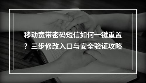 移动宽带密码短信如何一键重置？三步修改入口与安全验证攻略