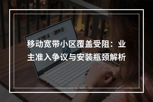 移动宽带小区覆盖受阻：业主准入争议与安装瓶颈解析