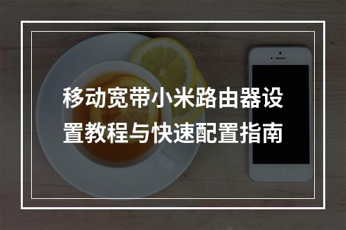 移动宽带小米路由器设置教程与快速配置指南