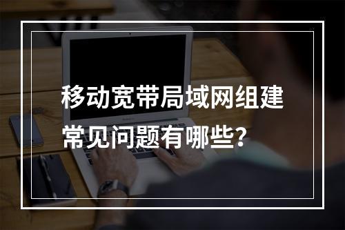 移动宽带局域网组建常见问题有哪些？