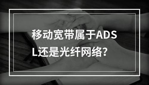 移动宽带属于ADSL还是光纤网络？