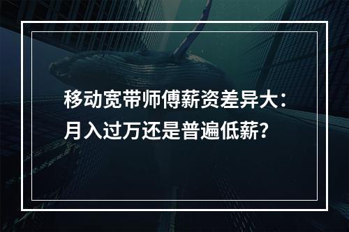 移动宽带师傅薪资差异大：月入过万还是普遍低薪？
